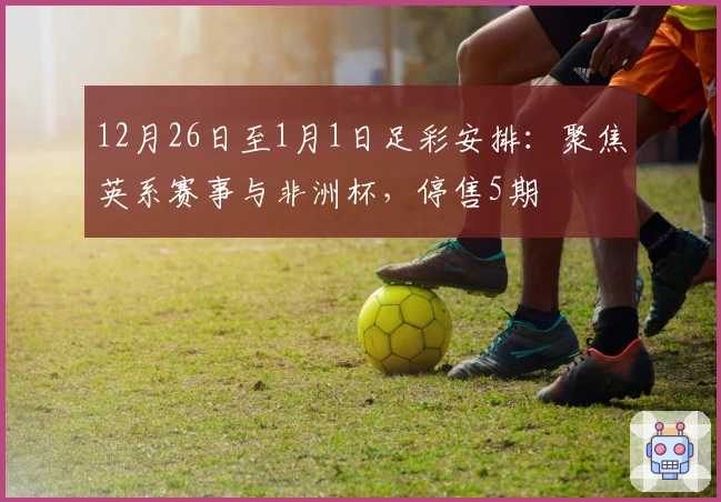 12月26日至1月1日足彩安排：聚焦英系赛事与非洲杯，停售5期