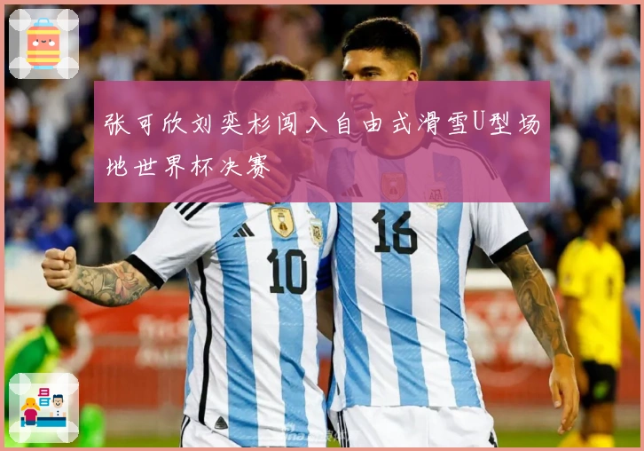 张可欣刘奕杉闯入自由式滑雪U型场地世界杯决赛