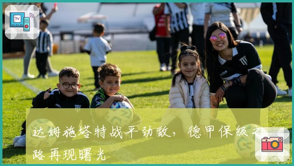 达姆施塔特战平劲敌，德甲保级之路再现曙光