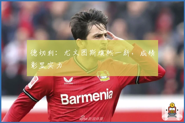 德切利：尤文图斯焕然一新，成绩彰显实力