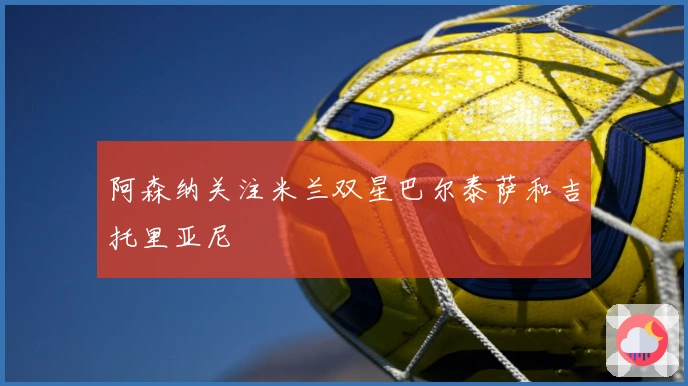 阿森纳关注米兰双星巴尔泰萨和吉托里亚尼