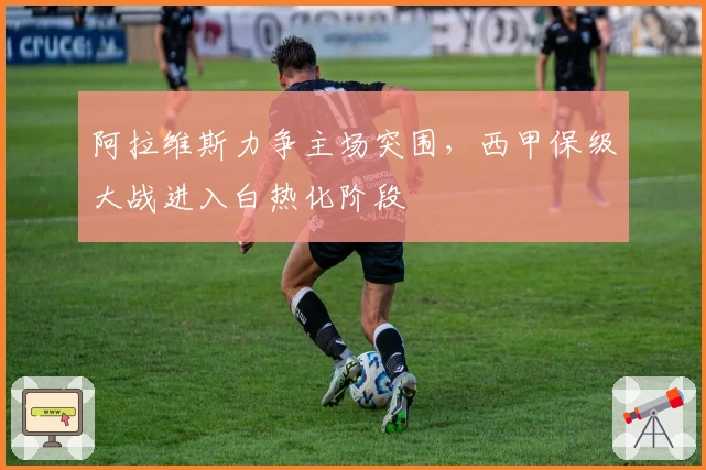 阿拉维斯力争主场突围，西甲保级大战进入白热化阶段