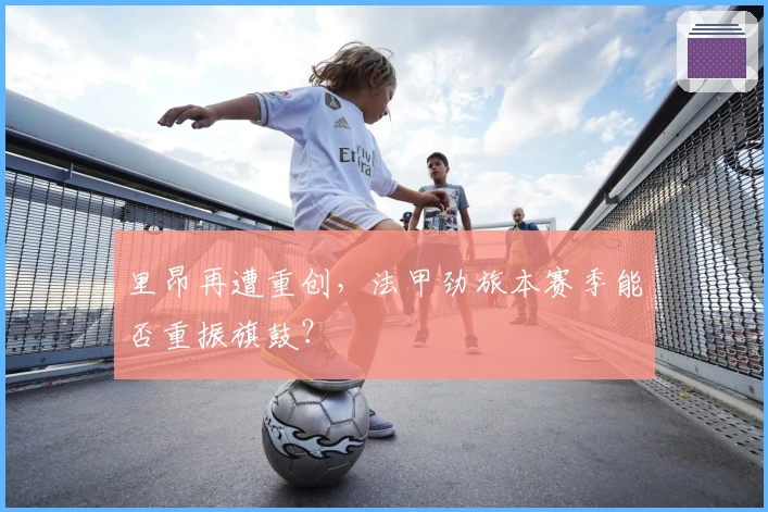 里昂再遭重创，法甲劲旅本赛季能否重振旗鼓？