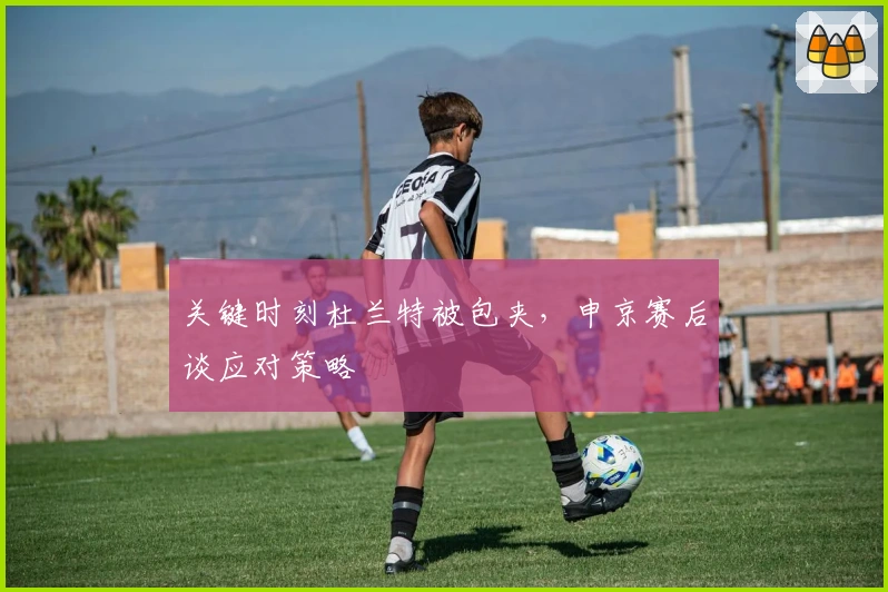 关键时刻杜兰特被包夹，申京赛后谈应对策略