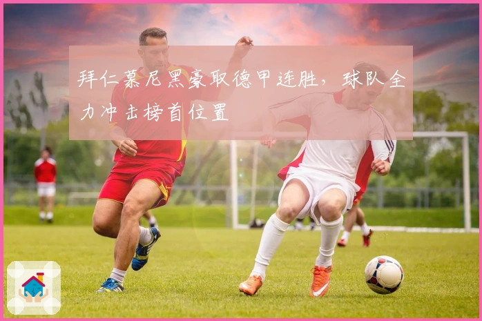 拜仁慕尼黑豪取德甲连胜，球队全力冲击榜首位置