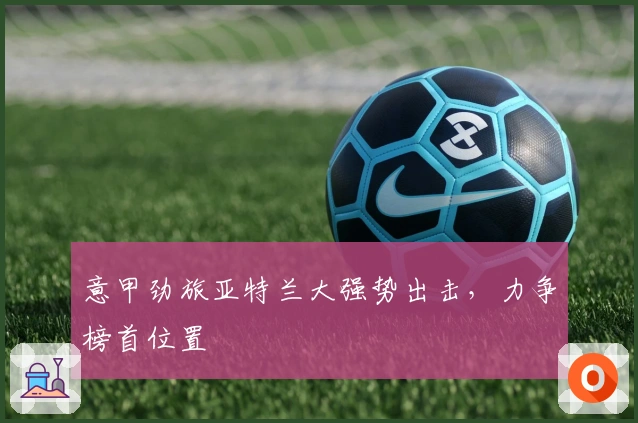 意甲劲旅亚特兰大强势出击，力争榜首位置