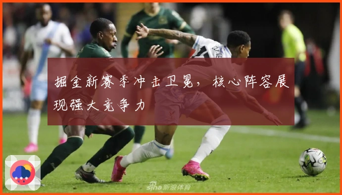 掘金新赛季冲击卫冕，核心阵容展现强大竞争力