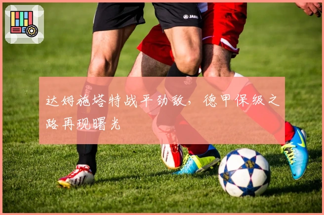 达姆施塔特战平劲敌,德甲保级之路再现曙光