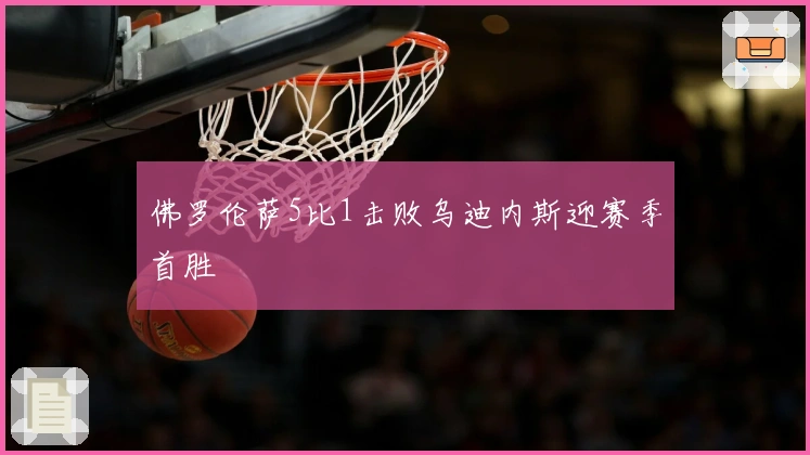 佛罗伦萨5比1击败乌迪内斯迎赛季首胜