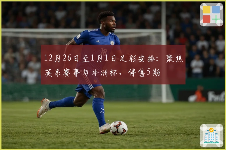 12月26日至1月1日足彩安排：聚焦英系赛事与非洲杯，停售5期