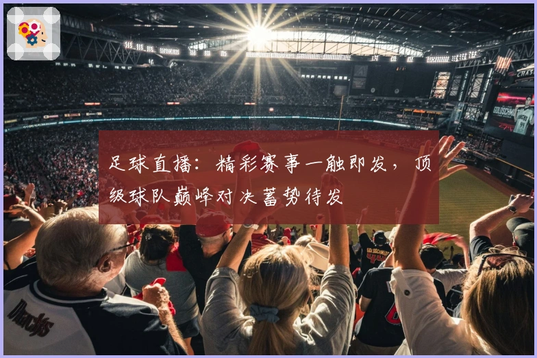足球直播：精彩赛事一触即发，顶级球队巅峰对决蓄势待发