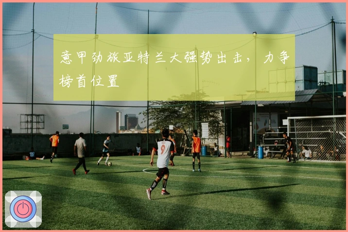 意甲劲旅亚特兰大强势出击，力争榜首位置