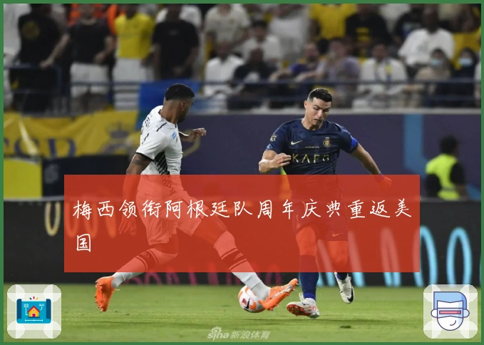 梅西领衔阿根廷队周年庆典重返美国