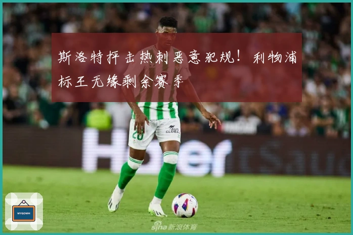斯洛特抨击热刺恶意犯规！利物浦标王无缘剩余赛季