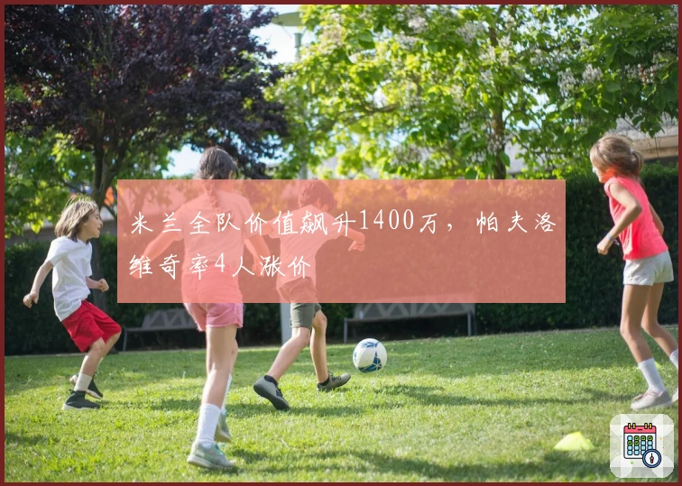 米兰全队价值飙升1400万，帕夫洛维奇率4人涨价