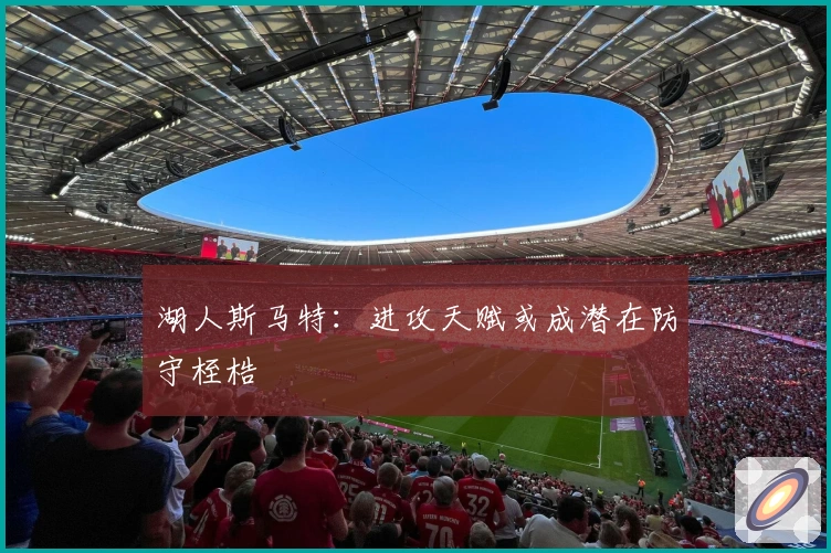 湖人斯马特：进攻天赋或成潜在防守桎梏